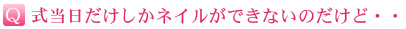 式当日だけしかネイルができないのだけど。