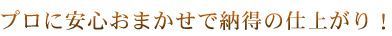 プロに安心おまかせで納得の仕上がり！